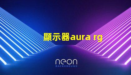 顯示器aura rgb什么意思 顯示器rgb百分百什么意思